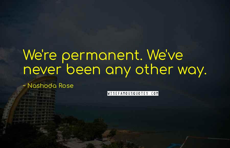 Nashoda Rose quotes: We're permanent. We've never been any other way.