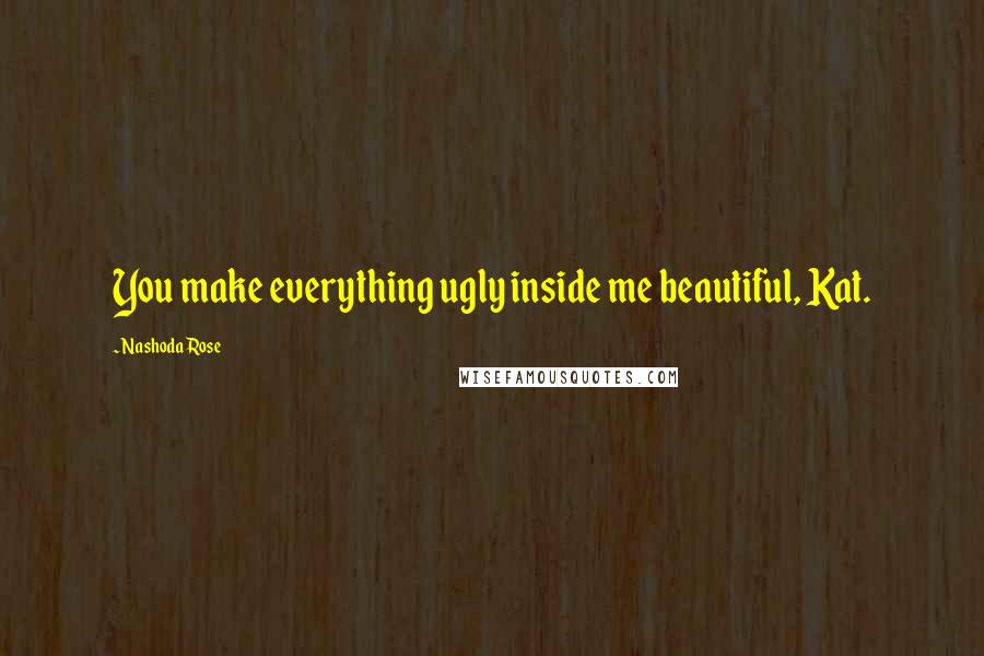 Nashoda Rose quotes: You make everything ugly inside me beautiful, Kat.