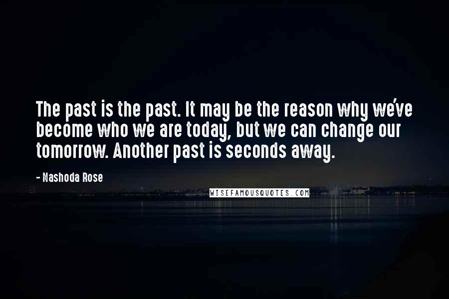 Nashoda Rose quotes: The past is the past. It may be the reason why we've become who we are today, but we can change our tomorrow. Another past is seconds away.