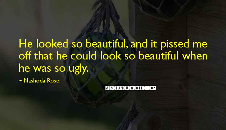 Nashoda Rose quotes: He looked so beautiful, and it pissed me off that he could look so beautiful when he was so ugly.