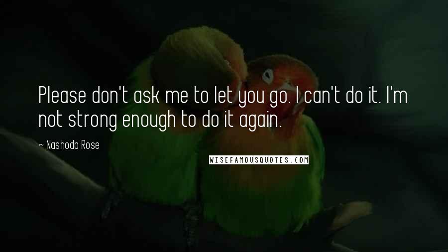 Nashoda Rose quotes: Please don't ask me to let you go. I can't do it. I'm not strong enough to do it again.