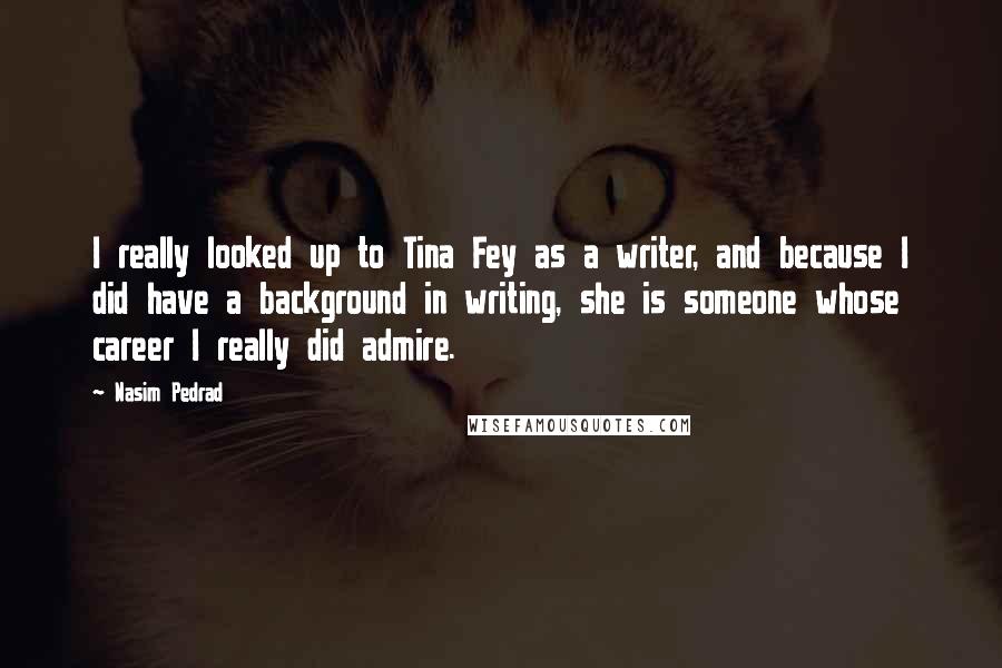 Nasim Pedrad quotes: I really looked up to Tina Fey as a writer, and because I did have a background in writing, she is someone whose career I really did admire.