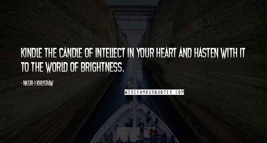 Nasir-i Khusraw quotes: Kindle the candle of intellect in your heart and hasten with it to the world of brightness.