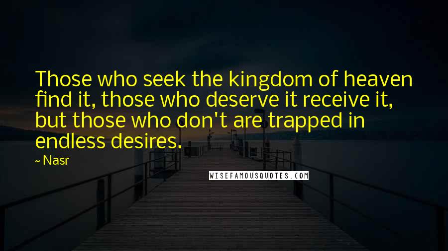 Nasr quotes: Those who seek the kingdom of heaven find it, those who deserve it receive it, but those who don't are trapped in endless desires.