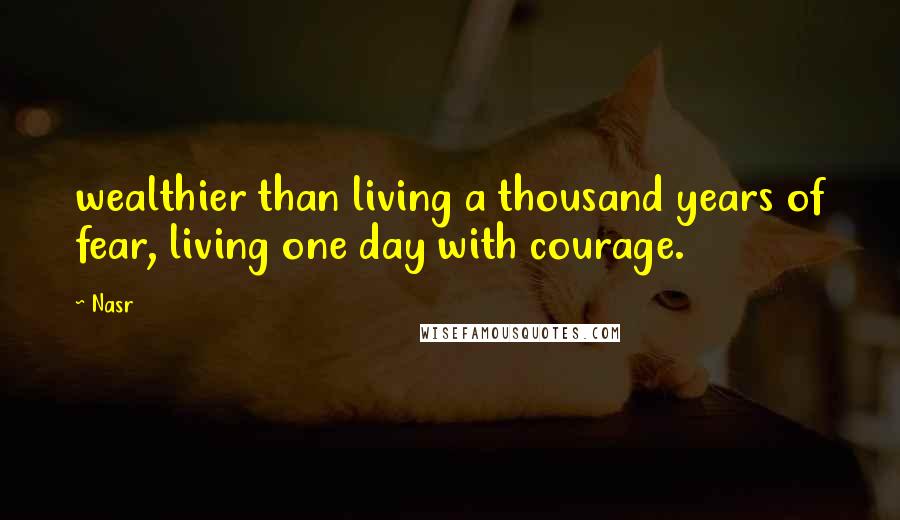 Nasr quotes: wealthier than living a thousand years of fear, living one day with courage.