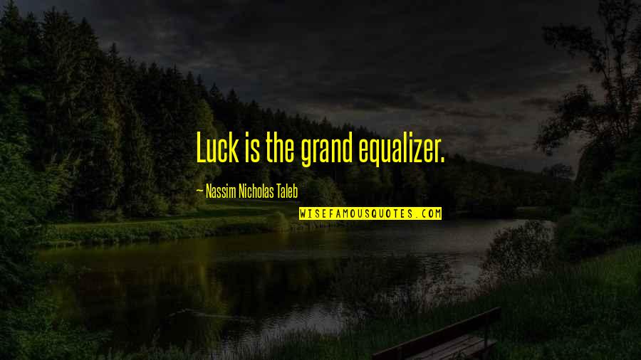 Nassim Nicholas Quotes By Nassim Nicholas Taleb: Luck is the grand equalizer.