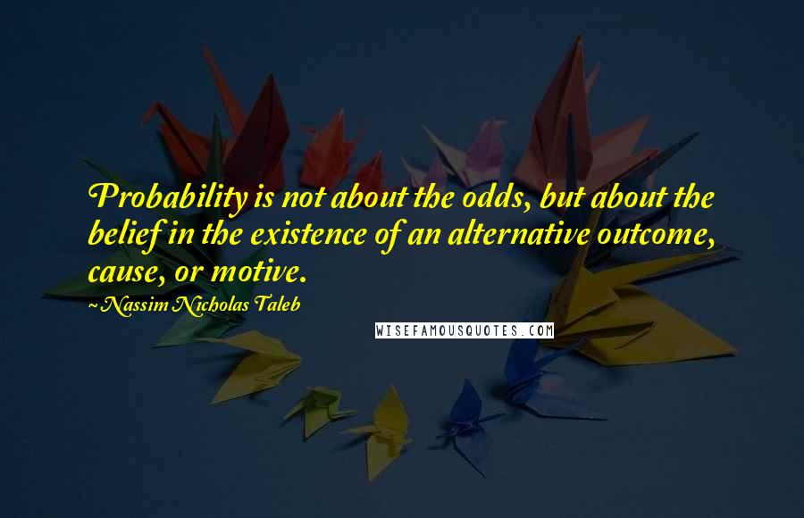 Nassim Nicholas Taleb quotes: Probability is not about the odds, but about the belief in the existence of an alternative outcome, cause, or motive.
