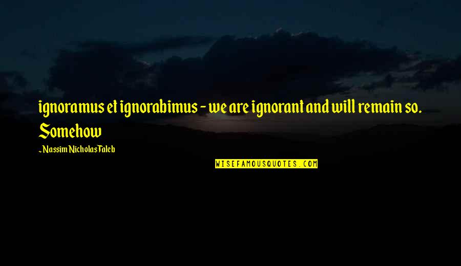 Nassim Nicholas Taleb Quotes By Nassim Nicholas Taleb: ignoramus et ignorabimus - we are ignorant and