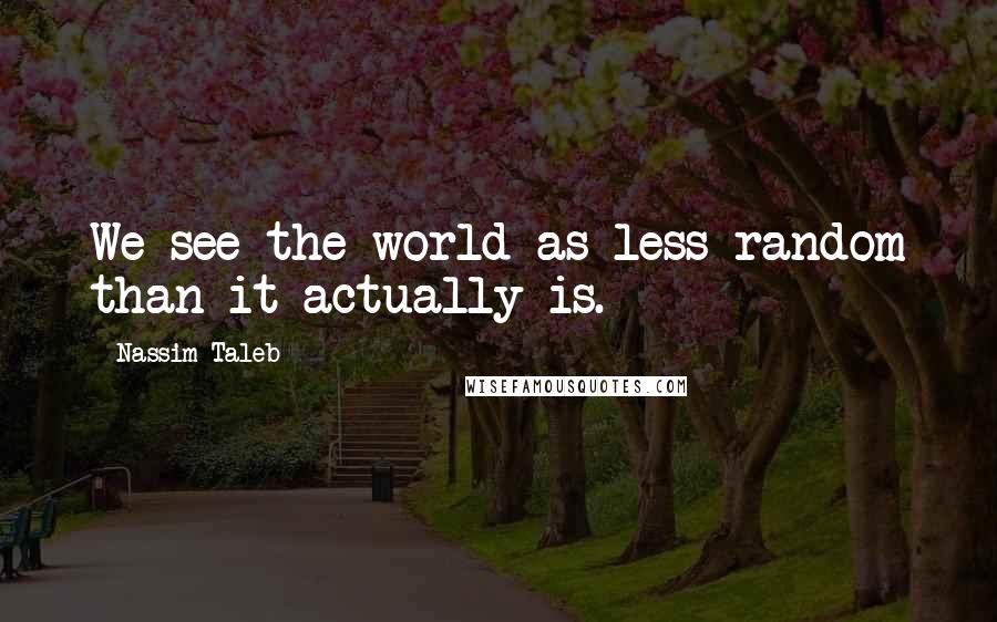 Nassim Taleb quotes: We see the world as less random than it actually is.