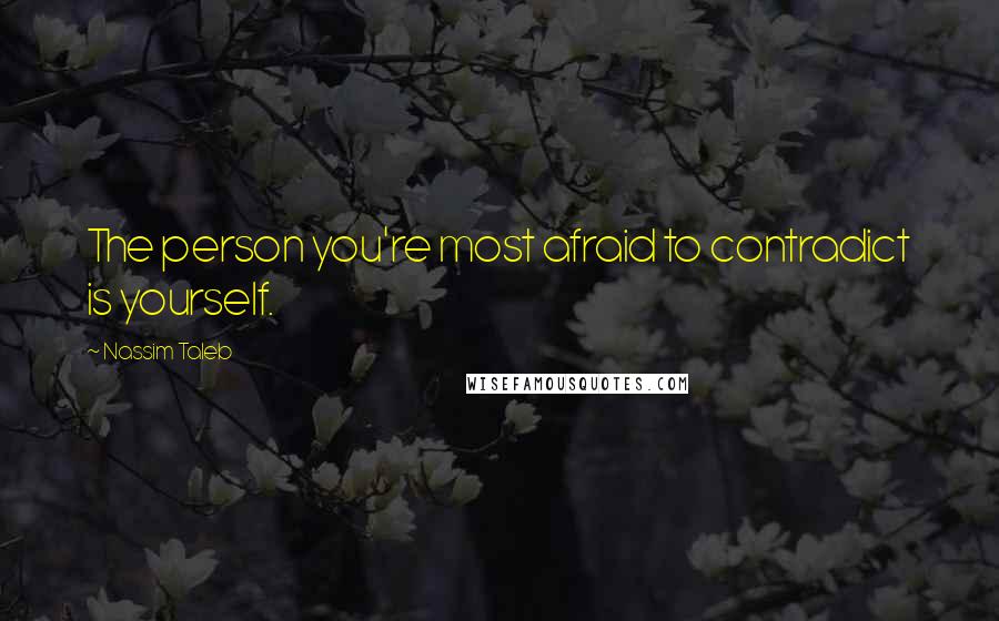 Nassim Taleb quotes: The person you're most afraid to contradict is yourself.