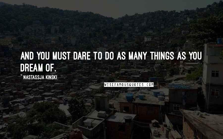 Nastassja Kinski quotes: And you must dare to do as many things as you dream of.