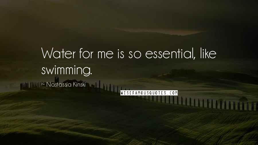 Nastassja Kinski quotes: Water for me is so essential, like swimming.
