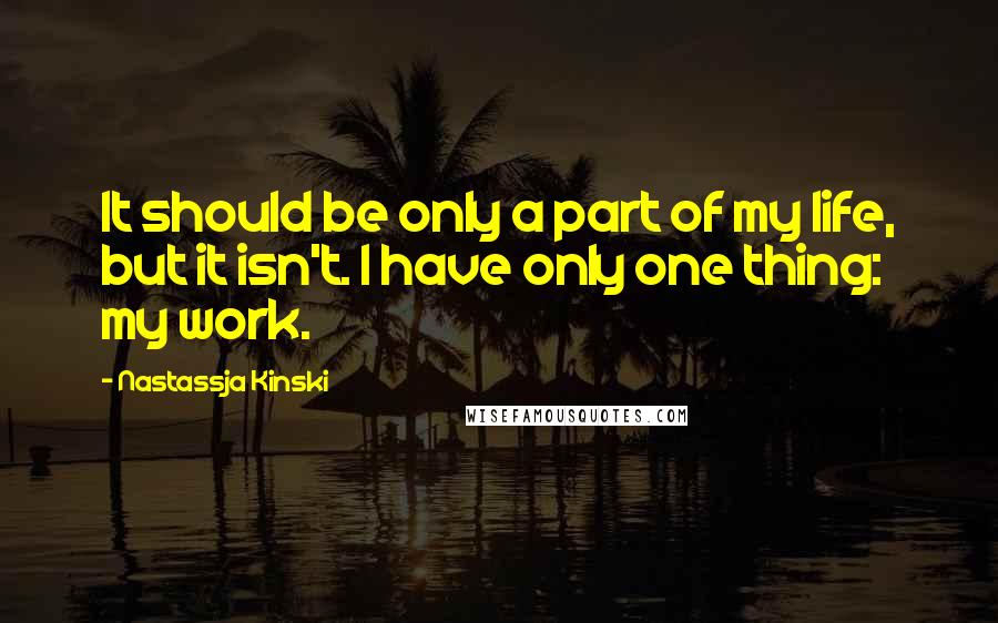 Nastassja Kinski quotes: It should be only a part of my life, but it isn't. I have only one thing: my work.