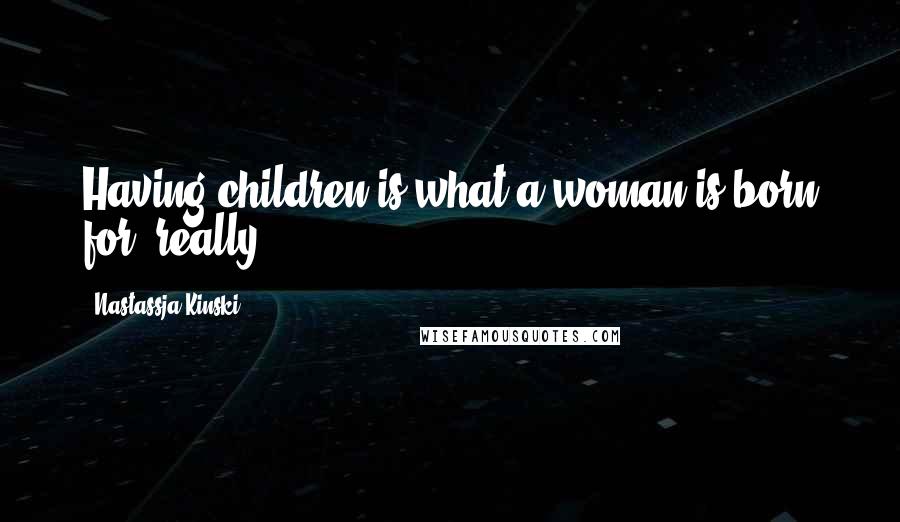 Nastassja Kinski quotes: Having children is what a woman is born for, really.