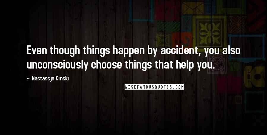 Nastassja Kinski quotes: Even though things happen by accident, you also unconsciously choose things that help you.