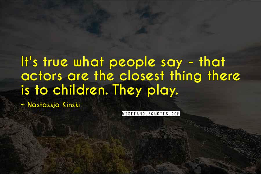 Nastassja Kinski quotes: It's true what people say - that actors are the closest thing there is to children. They play.