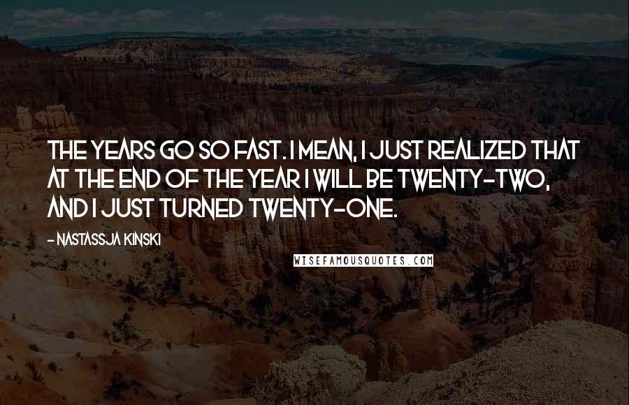 Nastassja Kinski quotes: The years go so fast. I mean, I just realized that at the end of the year I will be twenty-two, and I just turned twenty-one. Nastassja Kinski quotes: The years go so fast. I mean, I just realized that at the end of the year I will be twenty-two, and I just turned twenty-one.