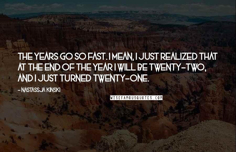 Nastassja Kinski quotes: The years go so fast. I mean, I just realized that at the end of the year I will be twenty-two, and I just turned twenty-one.