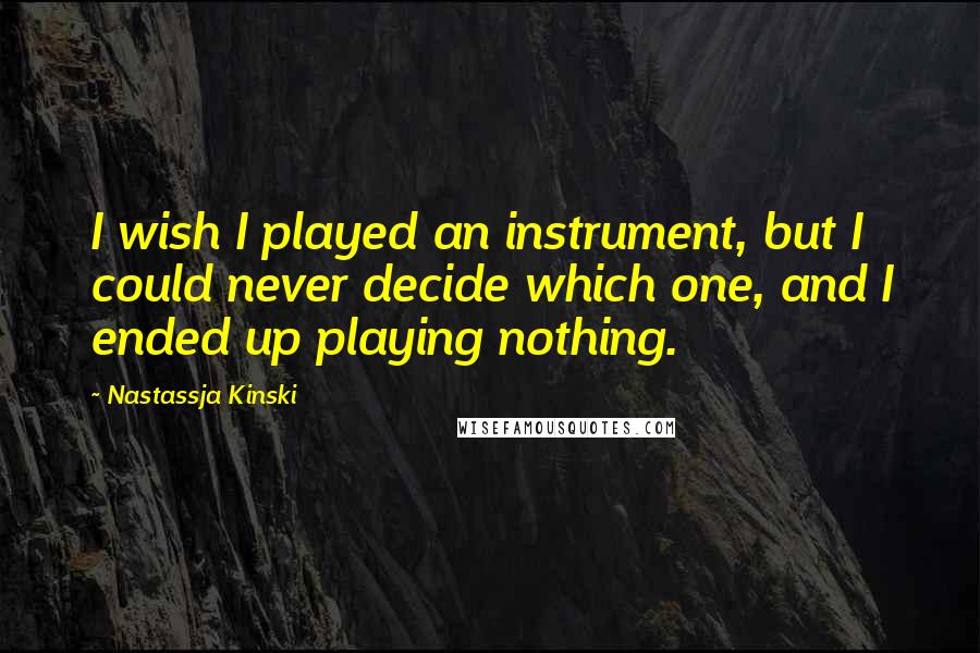 Nastassja Kinski quotes: I wish I played an instrument, but I could never decide which one, and I ended up playing nothing.