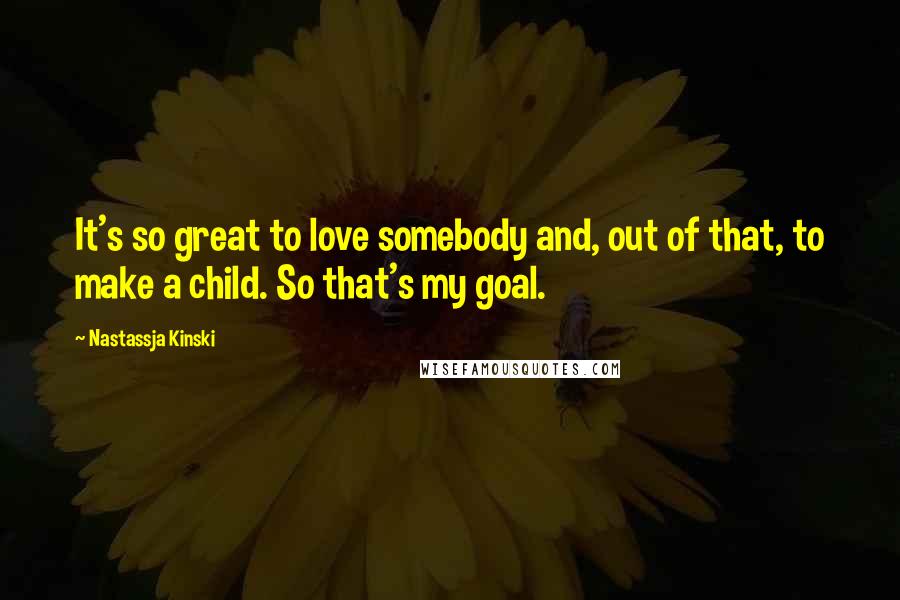 Nastassja Kinski quotes: It's so great to love somebody and, out of that, to make a child. So that's my goal.