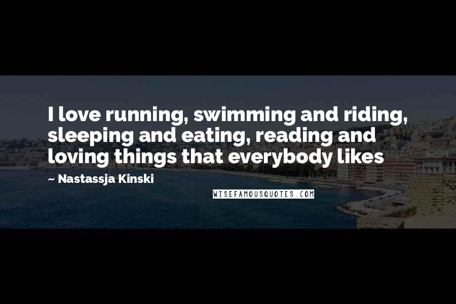 Nastassja Kinski quotes: I love running, swimming and riding, sleeping and eating, reading and loving things that everybody likes Nastassja Kinski quotes: I love running, swimming and riding, sleeping and eating, reading and loving things that everybody likes
