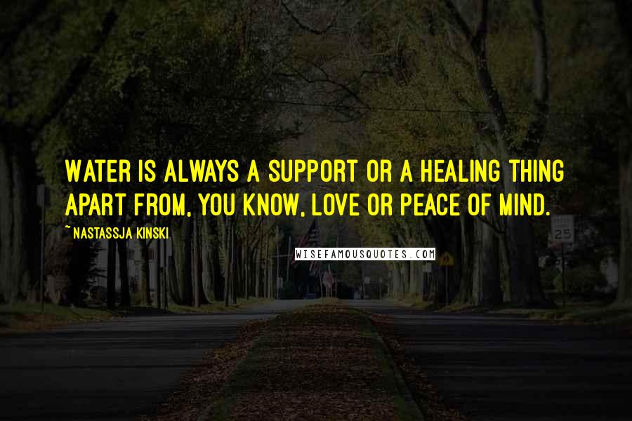 Nastassja Kinski quotes: Water is always a support or a healing thing apart from, you know, love or peace of mind.