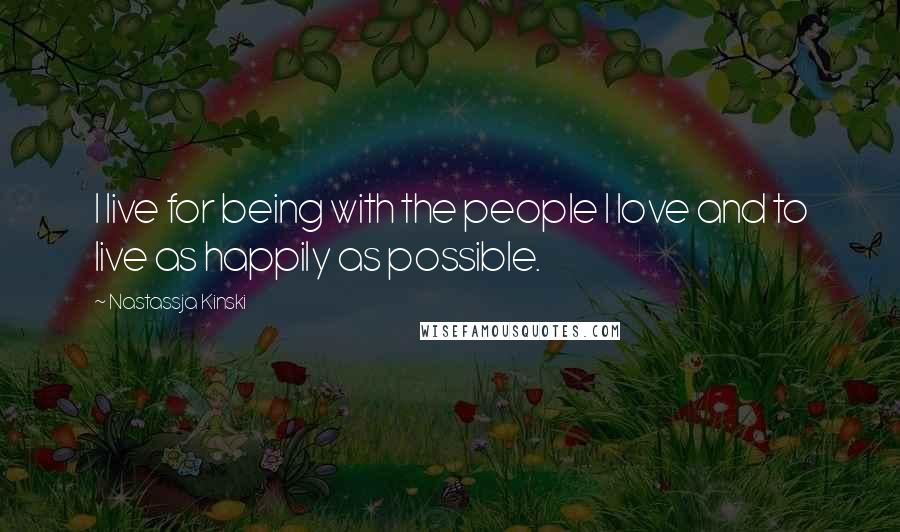 Nastassja Kinski quotes: I live for being with the people I love and to live as happily as possible.