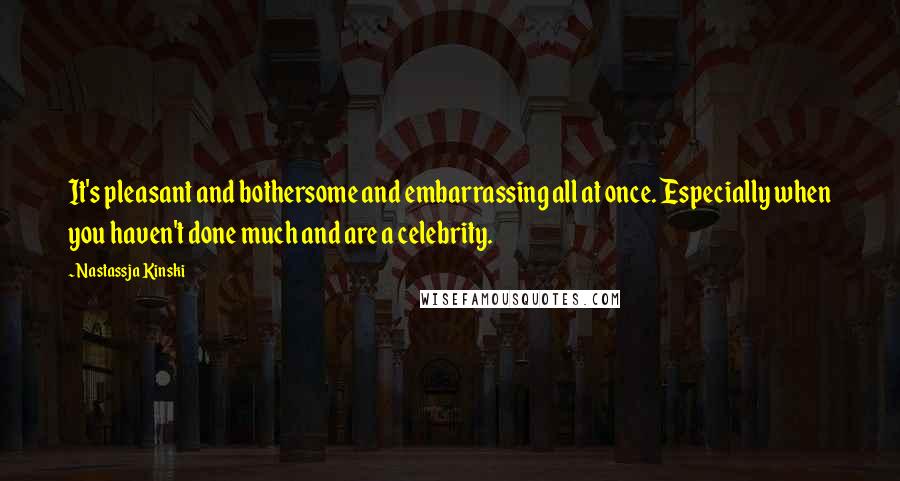 Nastassja Kinski quotes: It's pleasant and bothersome and embarrassing all at once. Especially when you haven't done much and are a celebrity.