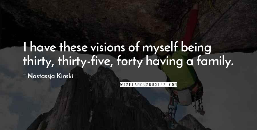 Nastassja Kinski quotes: I have these visions of myself being thirty, thirty-five, forty having a family.