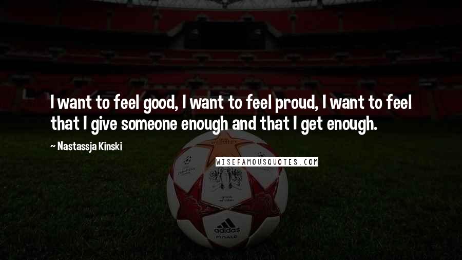 Nastassja Kinski quotes: I want to feel good, I want to feel proud, I want to feel that I give someone enough and that I get enough.