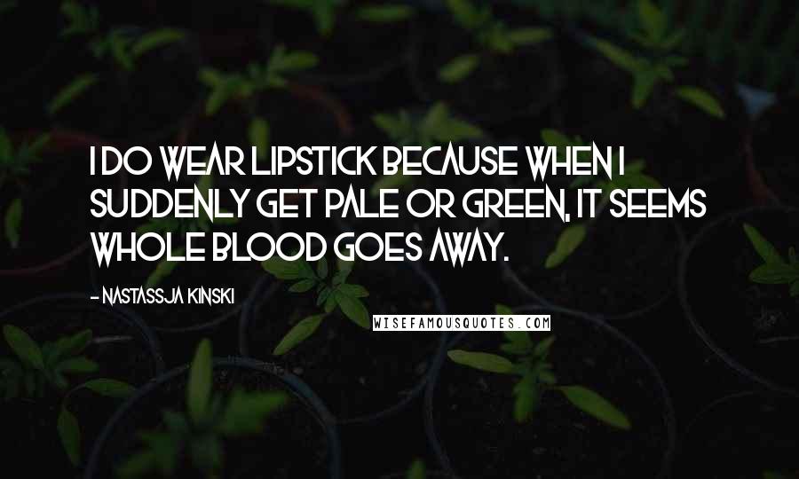 Nastassja Kinski quotes: I do wear lipstick because when I suddenly get pale or green, it seems whole blood goes away.