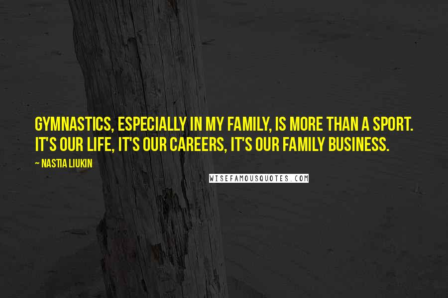 Nastia Liukin quotes: Gymnastics, especially in my family, is more than a sport. It's our life, it's our careers, it's our family business. Nastia Liukin quotes: Gymnastics, especially in my family, is more than a sport. It's our life, it's our careers, it's our family business.