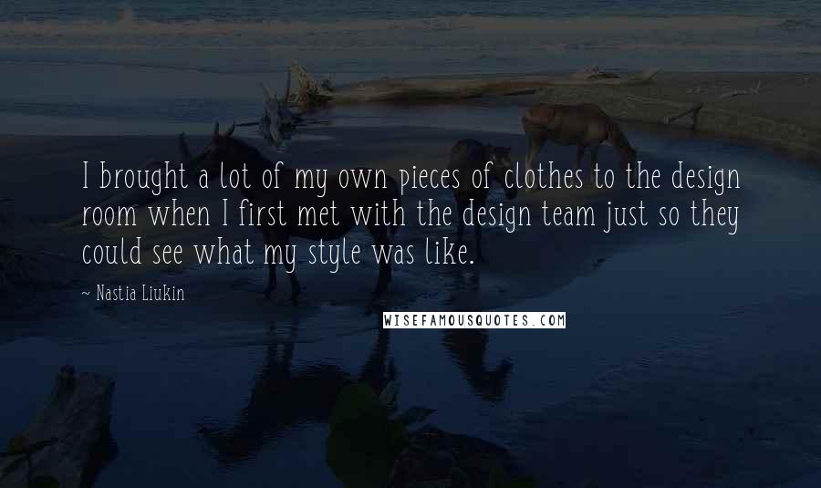 Nastia Liukin quotes: I brought a lot of my own pieces of clothes to the design room when I first met with the design team just so they could see what my style Nastia Liukin quotes: I brought a lot of my own pieces of clothes to the design room when I first met with the design team just so they could see what my style
