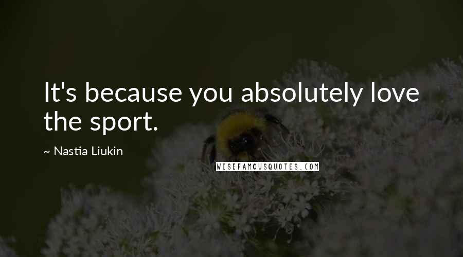 Nastia Liukin quotes: It's because you absolutely love the sport.