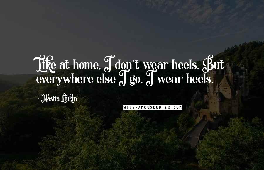 Nastia Liukin quotes: Like at home, I don't wear heels. But everywhere else I go, I wear heels.