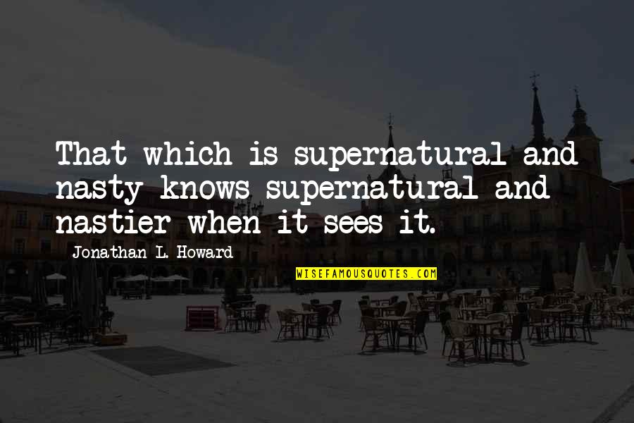 Nastier Quotes By Jonathan L. Howard: That which is supernatural and nasty knows supernatural Nastier Quotes By Jonathan L. Howard: That which is supernatural and nasty knows supernatural