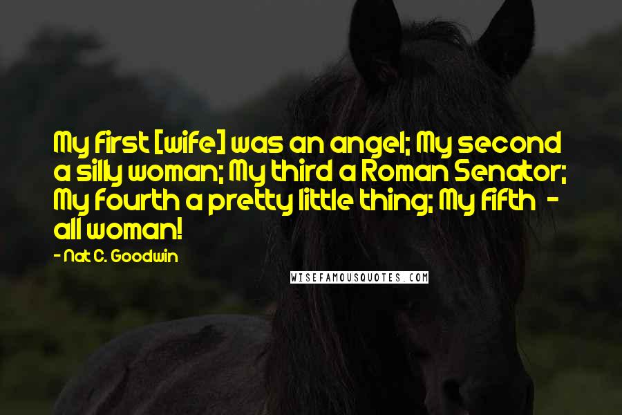 Nat C. Goodwin quotes: My first [wife] was an angel; My second a silly woman; My third a Roman Senator; My fourth a pretty little thing; My fifth - all woman!