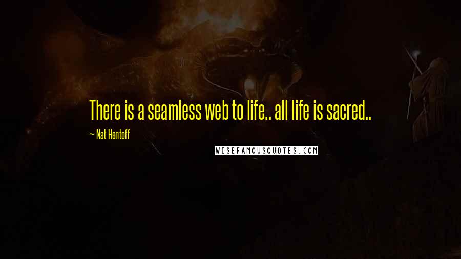 Nat Hentoff quotes: There is a seamless web to life.. all life is sacred..