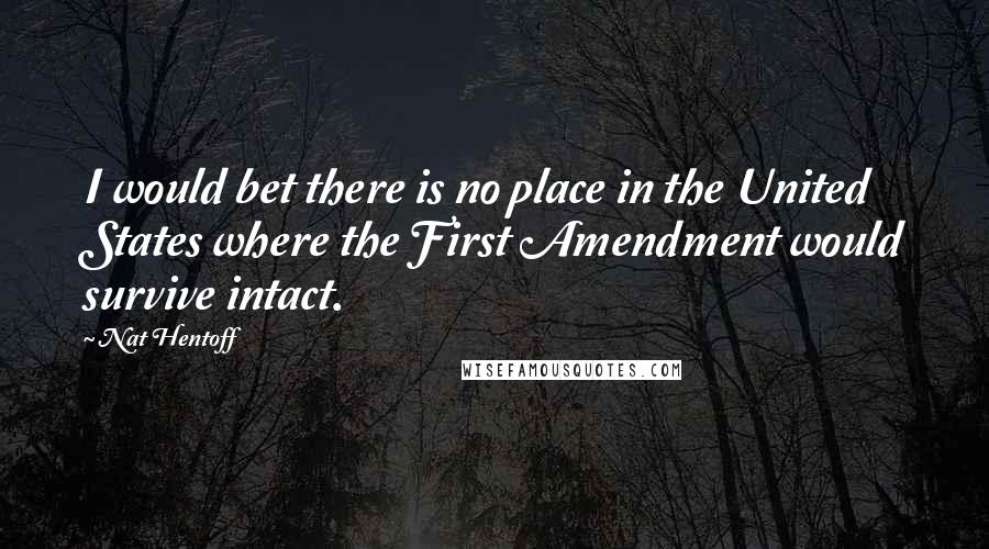 Nat Hentoff quotes: I would bet there is no place in the United States where the First Amendment would survive intact.