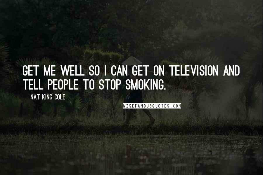 Nat King Cole quotes: Get me well so I can get on television and tell people to stop smoking.