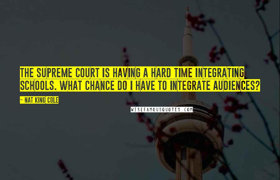 Nat King Cole quotes: The Supreme Court is having a hard time integrating schools. What chance do I have to integrate audiences?