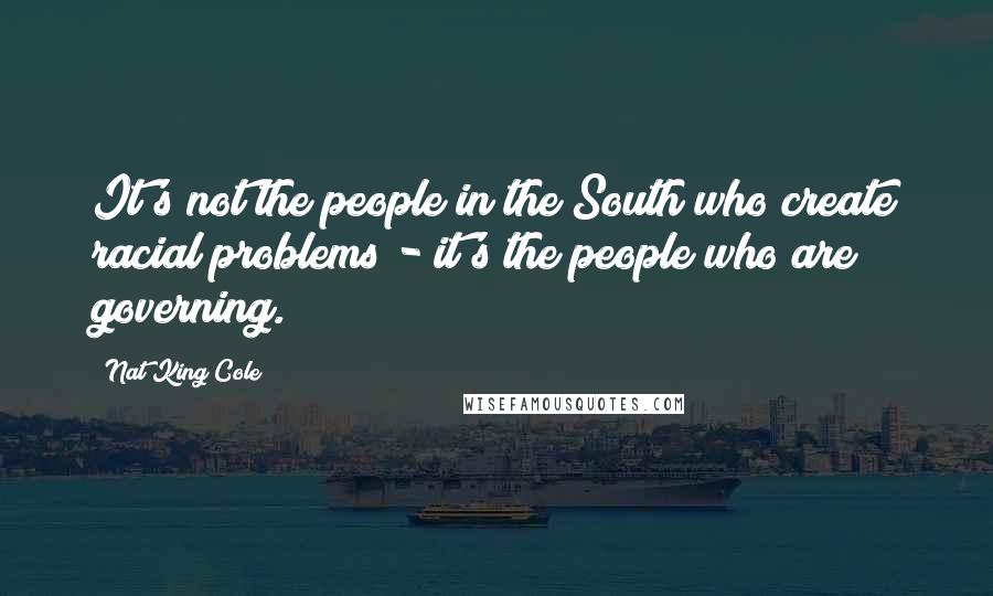 Nat King Cole quotes: It's not the people in the South who create racial problems - it's the people who are governing.
