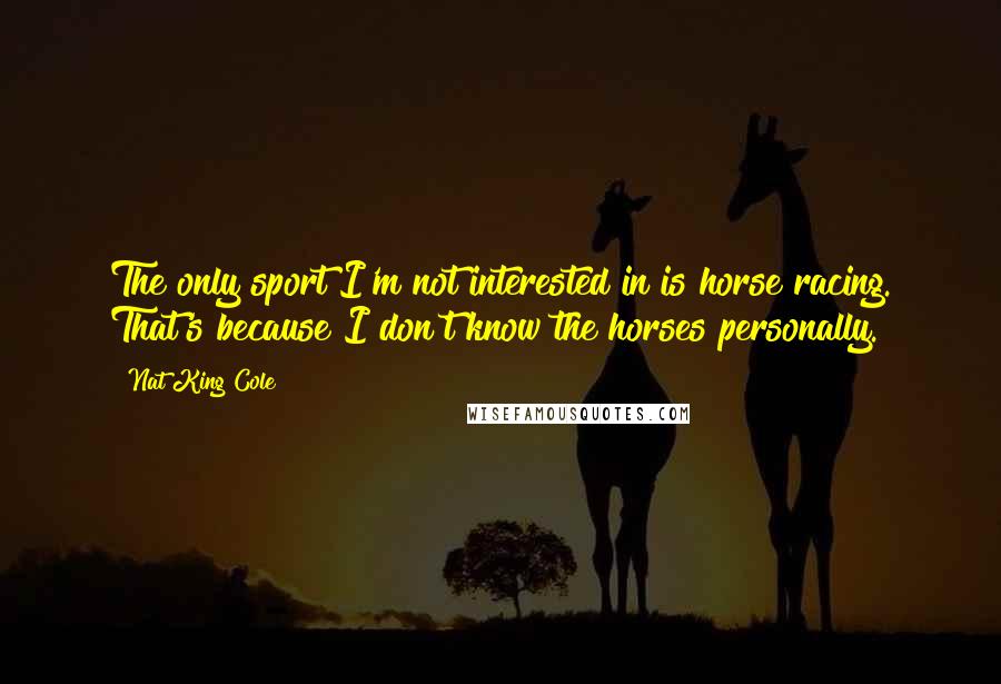 Nat King Cole quotes: The only sport I'm not interested in is horse racing. That's because I don't know the horses personally.