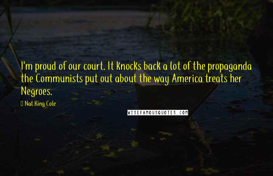 Nat King Cole quotes: I'm proud of our court. It knocks back a lot of the propaganda the Communists put out about the way America treats her Negroes.