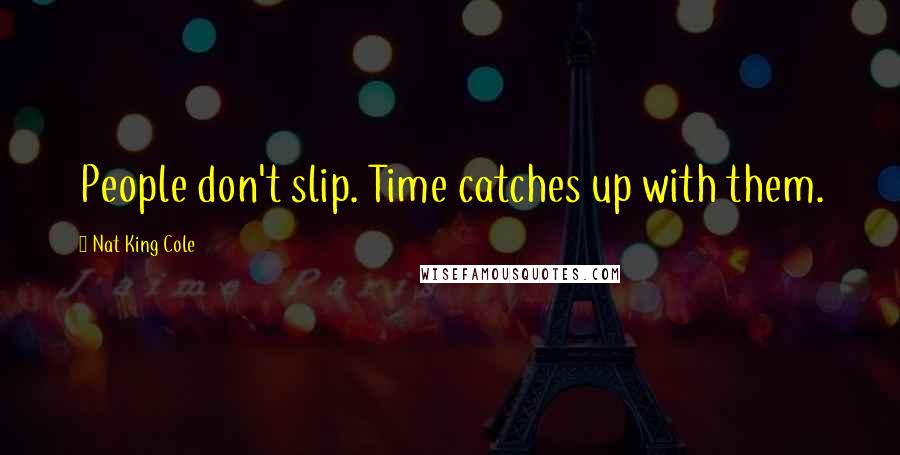Nat King Cole quotes: People don't slip. Time catches up with them.