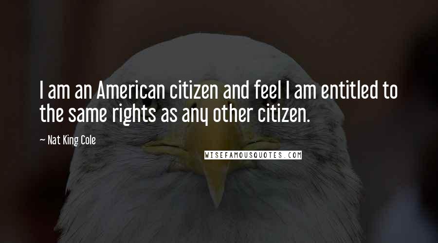 Nat King Cole quotes: I am an American citizen and feel I am entitled to the same rights as any other citizen.