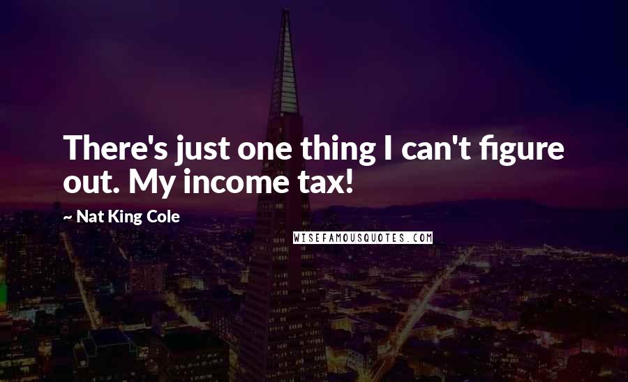 Nat King Cole quotes: There's just one thing I can't figure out. My income tax!