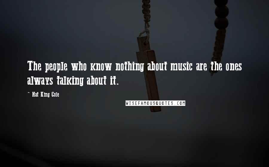 Nat King Cole quotes: The people who know nothing about music are the ones always talking about it.