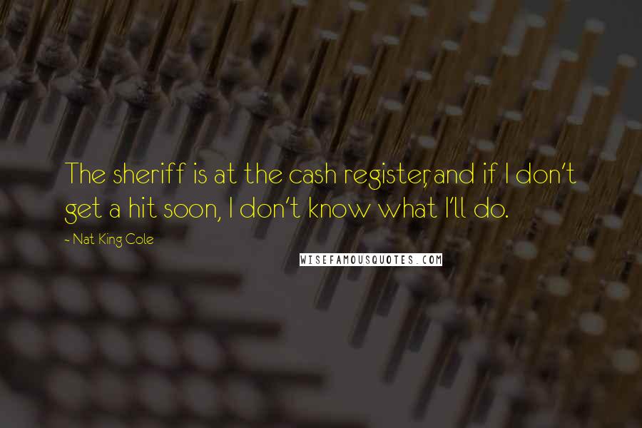Nat King Cole quotes: The sheriff is at the cash register, and if I don't get a hit soon, I don't know what I'll do.