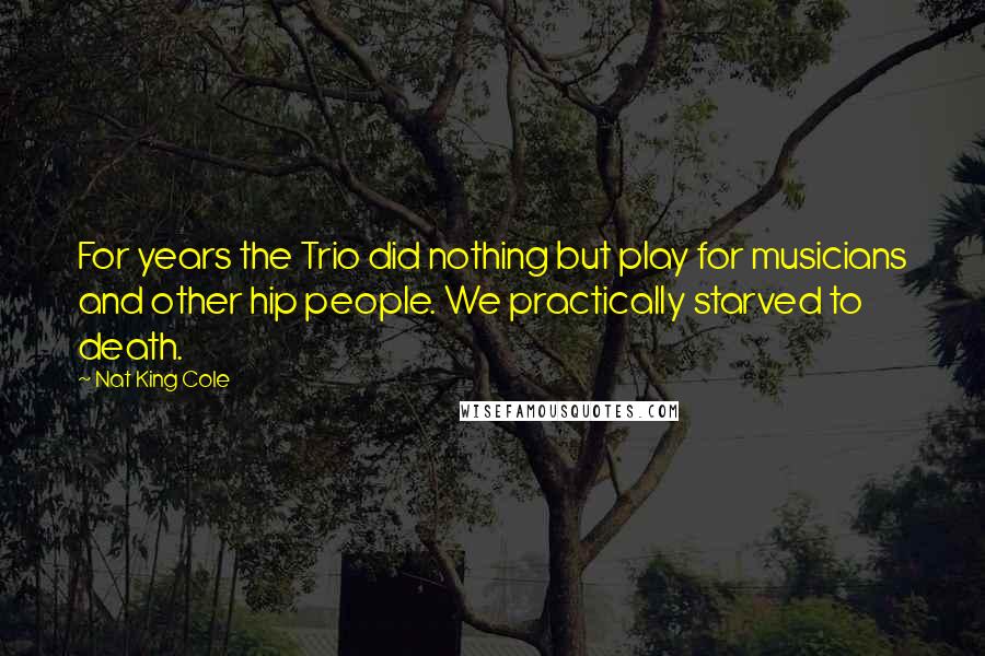 Nat King Cole quotes: For years the Trio did nothing but play for musicians and other hip people. We practically starved to death.